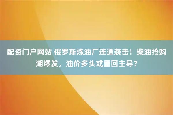 配资门户网站 俄罗斯炼油厂连遭袭击！柴油抢购潮爆发，油价多头或重回主导？