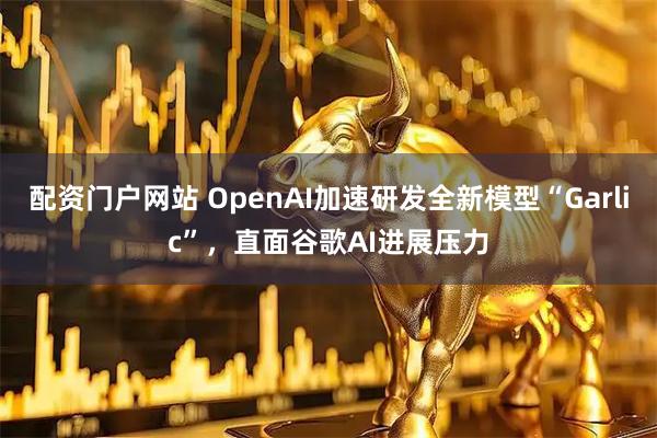 配资门户网站 OpenAI加速研发全新模型“Garlic”，直面谷歌AI进展压力
