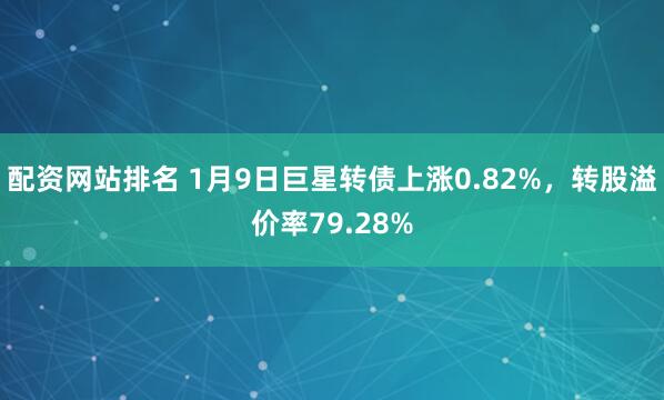 配资网站排名 1月9日巨星转债上涨0.82%,转股溢价率79.28%