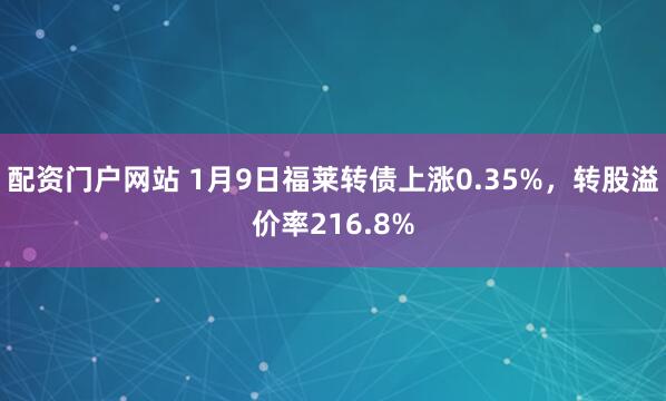 配资门户网站 1月9日福莱转债上涨0.35%,转股溢价率216.8%