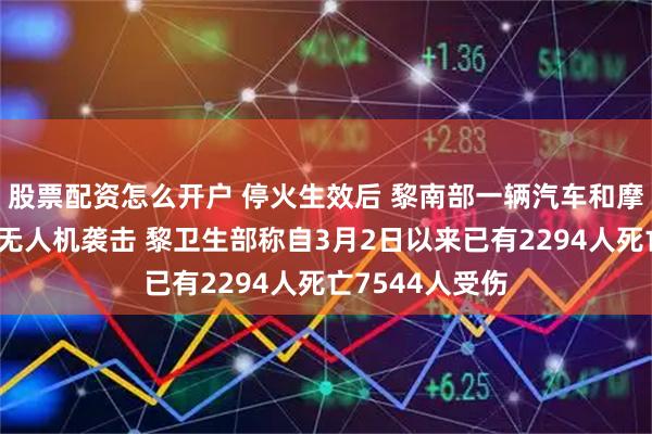 股票配资怎么开户 停火生效后 黎南部一辆汽车和摩托车遭以色列无人机袭击 黎卫生部称自3月2日以来已有2294人死亡7544人受伤