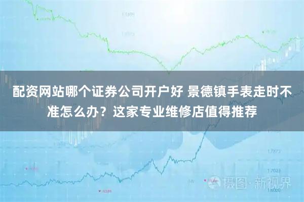 配资网站哪个证券公司开户好 景德镇手表走时不准怎么办？这家专业维修店值得推荐