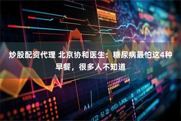 炒股配资代理 北京协和医生：糖尿病最怕这4种早餐，很多人不知道