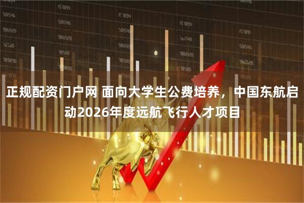 正规配资门户网 面向大学生公费培养，中国东航启动2026年度远航飞行人才项目