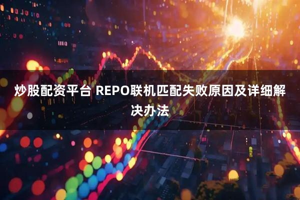 炒股配资平台 REPO联机匹配失败原因及详细解决办法