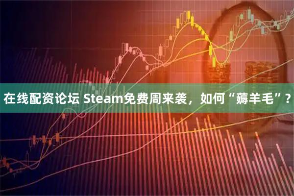 在线配资论坛 Steam免费周来袭，如何“薅羊毛”？