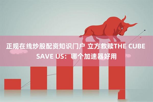 正规在线炒股配资知识门户 立方救赎THE CUBE SAVE US：哪个加速器好用