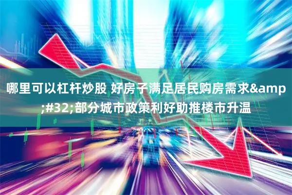 哪里可以杠杆炒股 好房子满足居民购房需求 部分城市政策利好助推楼市升温