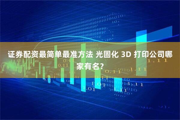 证券配资最简单最准方法 光固化 3D 打印公司哪家有名？