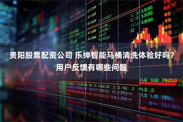 贵阳股票配资公司 乐绅智能马桶清洗体验好吗？用户反馈有哪些问题