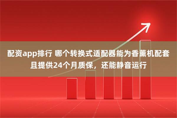 配资app排行 哪个转换式适配器能为香薰机配套且提供24个月质保，还能静音运行