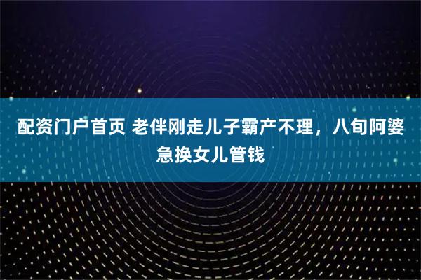 配资门户首页 老伴刚走儿子霸产不理，八旬阿婆急换女儿管钱