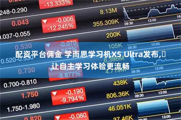 配资平台佣金 学而思学习机X5 Ultra发布,​让自主学习体验更流畅