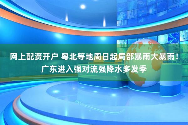 网上配资开户 粤北等地周日起局部暴雨大暴雨！广东进入强对流强降水多发季