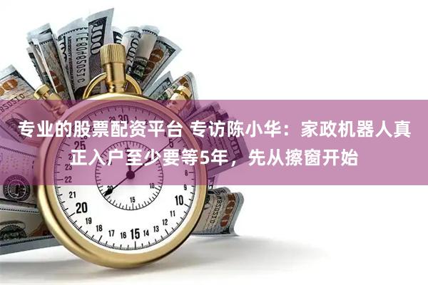 专业的股票配资平台 专访陈小华：家政机器人真正入户至少要等5年，先从擦窗开始