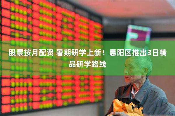 股票按月配资 暑期研学上新！惠阳区推出3日精品研学路线