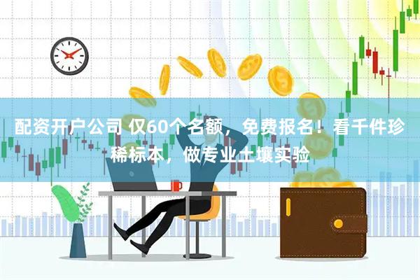 配资开户公司 仅60个名额，免费报名！看千件珍稀标本，做专业土壤实验