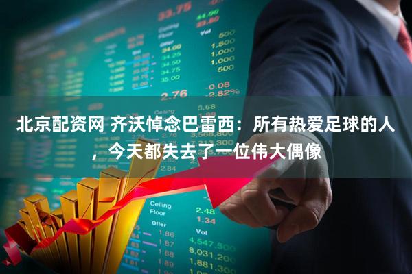 北京配资网 齐沃悼念巴雷西：所有热爱足球的人，今天都失去了一位伟大偶像