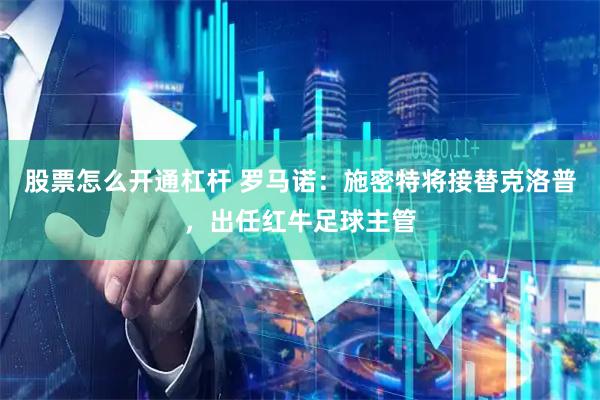 股票怎么开通杠杆 罗马诺：施密特将接替克洛普，出任红牛足球主管