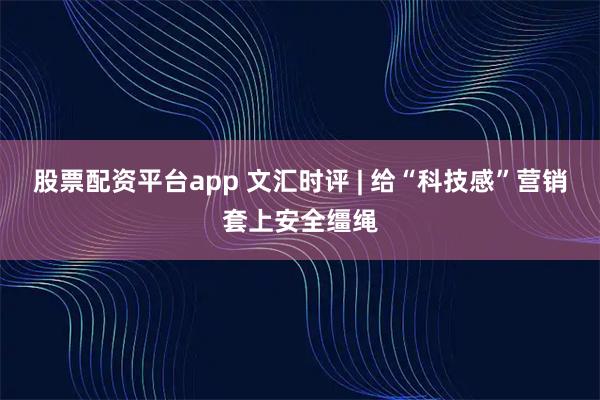 股票配资平台app 文汇时评 | 给“科技感”营销套上安全缰绳