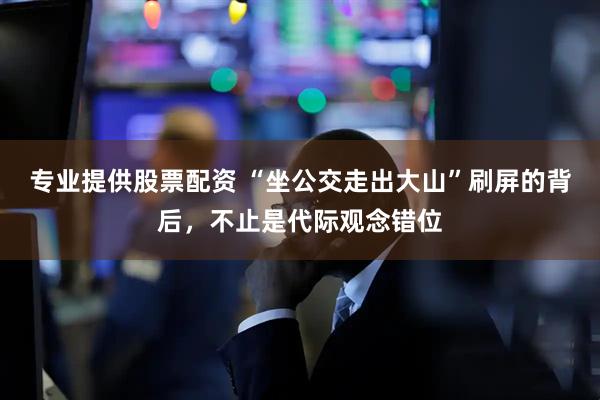 专业提供股票配资 “坐公交走出大山”刷屏的背后，不止是代际观念错位