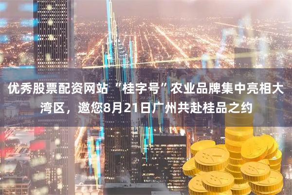 优秀股票配资网站 “桂字号”农业品牌集中亮相大湾区，邀您8月21日广州共赴桂品之约