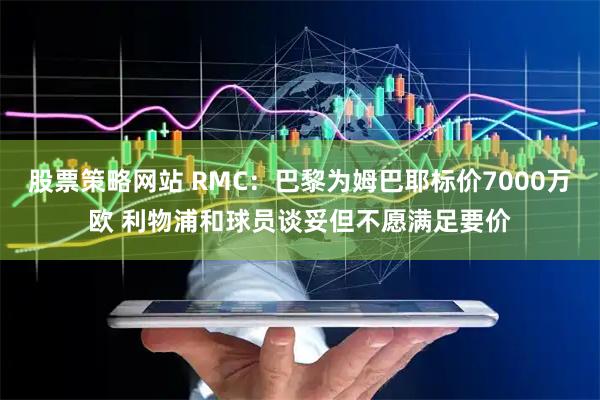 股票策略网站 RMC：巴黎为姆巴耶标价7000万欧 利物浦和球员谈妥但不愿满足要价