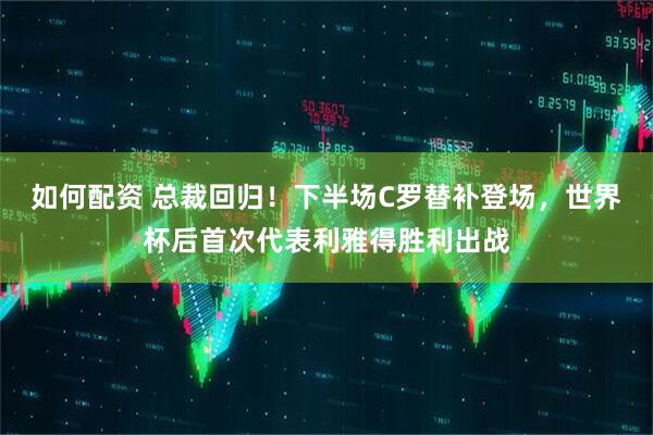 如何配资 总裁回归！下半场C罗替补登场，世界杯后首次代表利雅得胜利出战