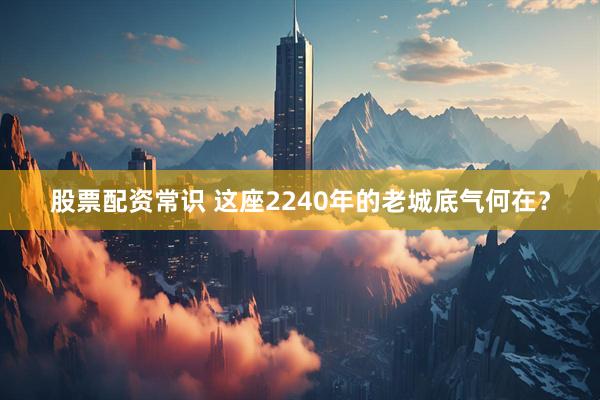股票配资常识 这座2240年的老城底气何在？