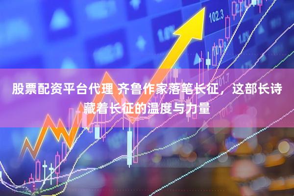 股票配资平台代理 齐鲁作家落笔长征，这部长诗藏着长征的温度与力量