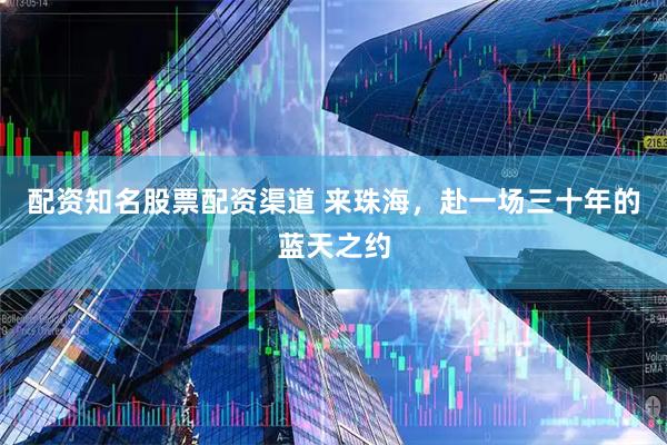 配资知名股票配资渠道 来珠海，赴一场三十年的蓝天之约