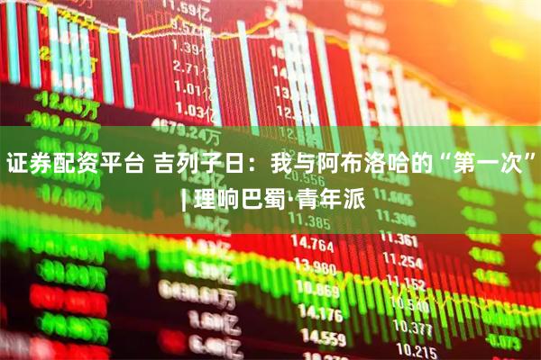 证券配资平台 吉列子日：我与阿布洛哈的“第一次” | 理响巴蜀·青年派