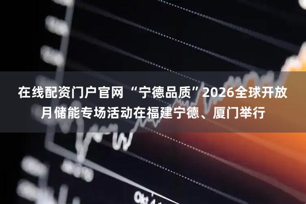 在线配资门户官网 “宁德品质”2026全球开放月储能专场活动在福建宁德、厦门举行