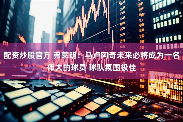 配资炒股官方 弗莱明：马卢阿奇未来必将成为一名伟大的球员 球队氛围极佳