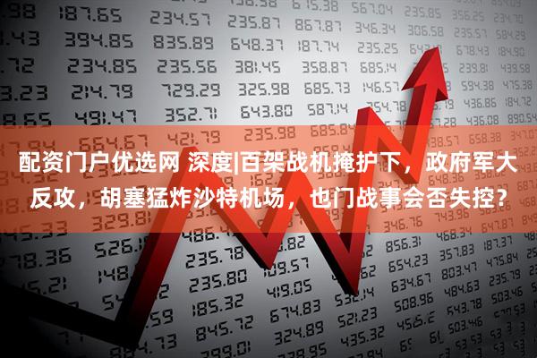 配资门户优选网 深度|百架战机掩护下，政府军大反攻，胡塞猛炸沙特机场，也门战事会否失控？