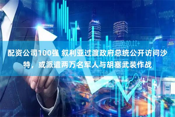 配资公司100强 叙利亚过渡政府总统公开访问沙特，或派遣两万名军人与胡塞武装作战
