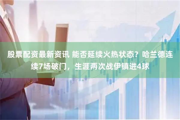 股票配资最新资讯 能否延续火热状态？哈兰德连续7场破门，生涯两次战伊镇进4球